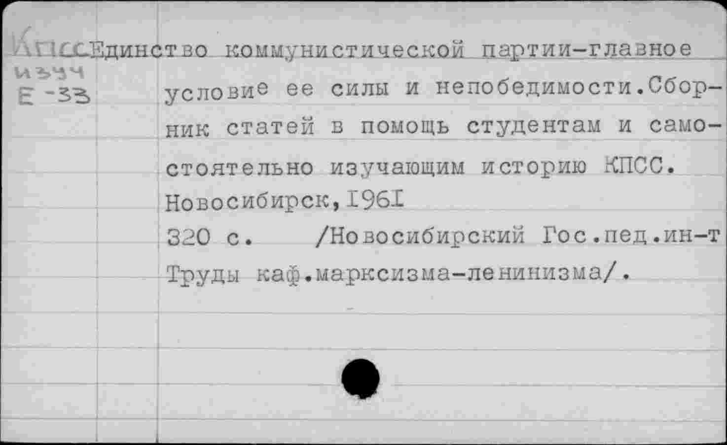 ﻿. - . :с£_Единст.во коммунистической партии-главное
=- >5^ условие ее силы и непобедимости.Обор-ник статей в помощь студентам и самостоятельно изучающим историю КПСС. Новосибирск,1961
320 с. /Новосибирский Гос.пед.ин-т Труды каф.марксизма-ленинизма/.